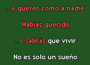 ..A querer como a nadie

Habias querido

..Y sabras que vivir

No es sdlo un suerio