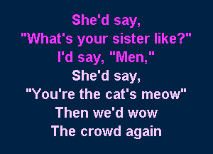 She'd say,
What's your sister like?
I'd say, Men,
She'd say,

You're the cat's meow
Then we'd wow
The crowd again