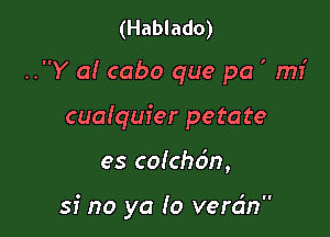 (Hablado)
.Y a! cabo que pa ' mI'
cuaiqufer petate

es cofch6n,

si no ya lo verdn