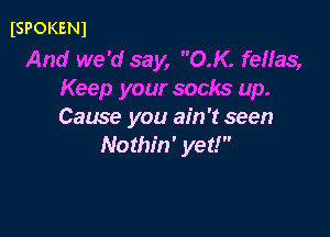 ISPOKENI

And we 'd say, OK. fellas,
Keep your socks up.
Cause you ain't seen

Nothin' yet!