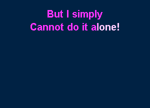 But I simply
Cannot do it alone!