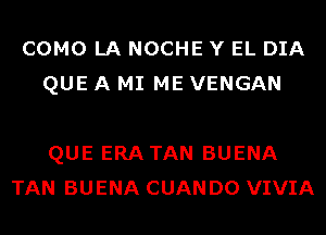 COMO LA NOCHE Y EL DIA
QUE A MI ME VENGAN

QUE ERA TAN BUENA
TAN BUENA CUAN D0 VIVIA
