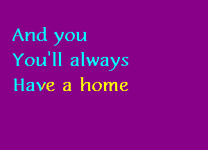 And you
You'll always

Have a home