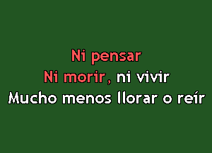 Ni pensar

Ni morir, ni vivir
Mucho menos llorar o reir