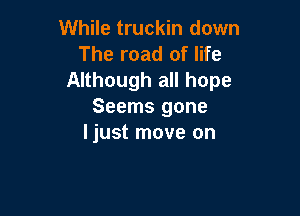 While truckin down
The road of life

Although all hope
Seems gone

ljust move on