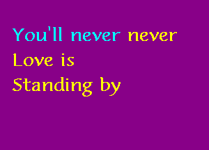 You'll never never
Loveis

Standing by