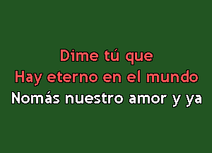 Dime tL'I que

Hay eterno en el mundo
Nomx nuestro amor y ya