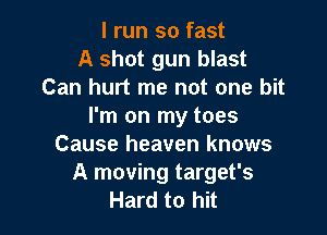 I run so fast
A shot gun blast
Can hurt me not one bit
I'm on my toes

Cause heaven knows
A moving target's
Hard to hit