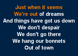Just when it seems
We're out of dreams
And things have got us down
We don't despair
We don't go there
We hang our bonnets
Out of town