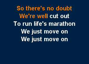 So there's no doubt
We're well out out
To run life's marathon
We just move on

We just move on