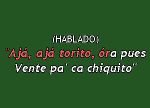 (HABLADO)

Ajd, ajci torito, 6m pues
Vente pa' ca Chiquita