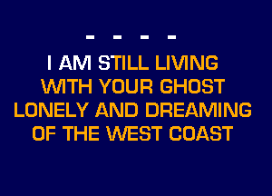 I AM STILL LIVING
WITH YOUR GHOST
LONELY AND DREAMING
OF THE WEST COAST