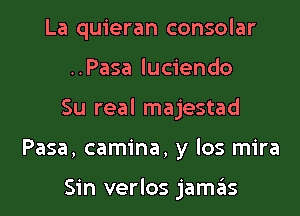 La quieran consolar

..Pasa luciendo

Su real majestad

Pasa, camina, y los mira

Sin verlos jam3s