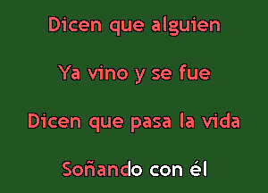 Dicen que alguien

Ya vino y se fue
Dicen que pasa la Vida

Soriando con a