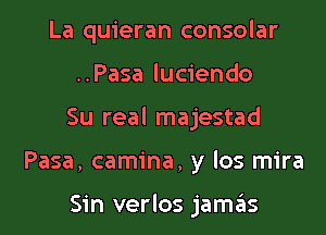 La quieran consolar

..Pasa luciendo

Su real majestad

Pasa, camina, y los mira

Sin verlos jam3s