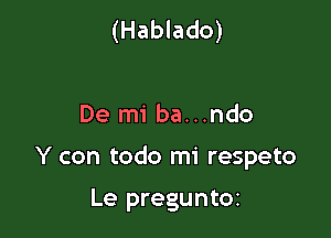 (Hablado)

De mi ba...ndo

Y con todo mi respeto

Le preguntm