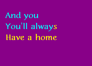 And you
You'll always

Have a home