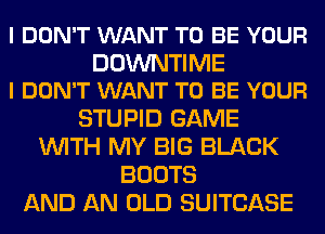 I DON'T WANT TO BE YOUR

DOWNTIME
I DON'T WANT TO BE YOUR

STUPID GAME
WITH MY BIG BLACK
BOOTS
AND AN OLD SUITCASE