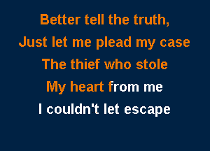 Better tell the truth,
Just let me plead my case
The thief who stole

My heart from me
I couldn't let escape