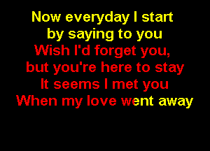 Now everyday I start
by saying to you
Wish I'd forget you,
but you're here to stay
It seems I met you
When my love went away