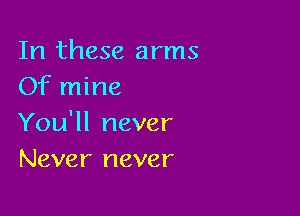In these arms
Of mine

You'll never
Never never
