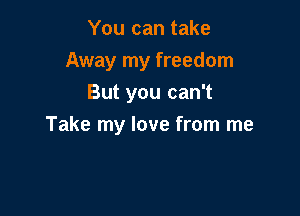 You can take
Away my freedom
But you can't

Take my love from me
