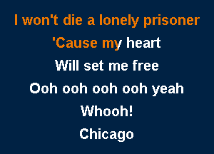 I won't die a lonely prisoner

'Cause my heart
Will set me free
Ooh ooh ooh ooh yeah
Whooh!
Chicago