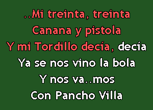 ..Mi treinta, treinta
Canana y pistola
Y mi Tordillo decia, decia

Ya se nos vino la bola
Y nos va. .mos
Con Pancho Villa