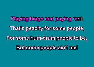 Playing bingo and paying rent.

That's peachy for some people,

For some hum-drum people to be,

But some people ain't me!