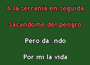 A la serrania en seguida

Sacandome del peligro

Pero da..ndo

Por mi la Vida