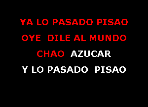 YA L0 PASADO PISAO
OYE DILE AL MUNDO

CHAO AZUCAR
Y LO PASADO PISAO