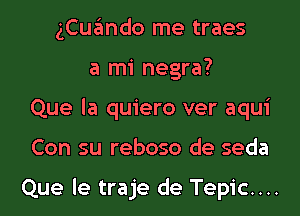 gCuando me traes
a mi negra?
Que la quiero ver aqui
Con su reboso de seda

Que le traje de Tepic....