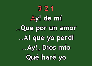 3 2 1
Ay! de mi
..Que por un amor

..Al que yo perdi
..Ay!, Dios mio
Qu harci- yo