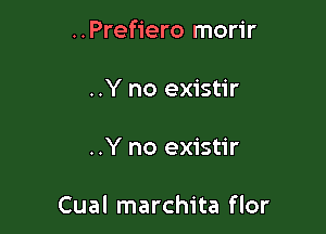 ..Prefiero morir
..Y no existir

..Y no existir

Cual marchita flor