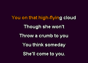 You on that high-flying cloud
Though she won't

Throw a crumb to you

You think someday

She'll come to you.