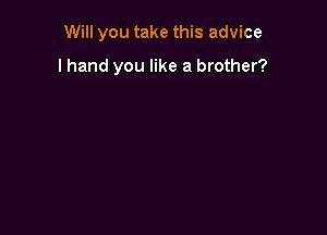 Will you take this advice

I hand you like a brother?