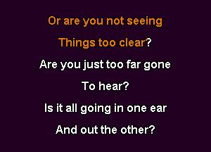 Or are you not seeing

Things too clear?

Are you just too far gone

To hear?
Is it all going in one ear
And out the other?