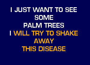 I JUST WANT TO SEE
SOME
PALM TREES
I WLL TRY TO SHAKE
AWAY
THIS DISEASE