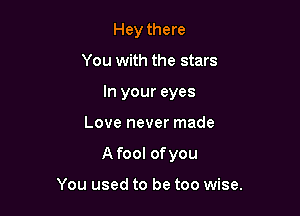 Hey there
You with the stars
In your eyes

Love never made

A fool ofyou

You used to be too wise.