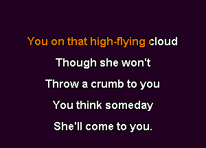 You on that high-flying cloud
Though she won't

Throw a crumb to you

You think someday

She'll come to you.