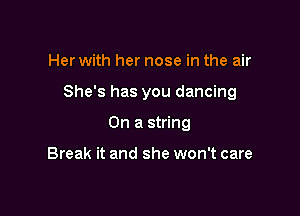 Her with her nose in the air

She's has you dancing

On a string

Break it and she won't care