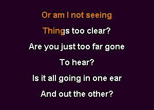 Or am I not seeing

Things too clear?

Are you just too far gone

To hear?
Is it all going in one ear
And out the other?