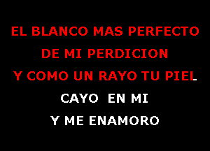 EL BLANCO MAS PERFECTO
DE MI PERDICION
Y COMO UN RAYO TU PIEL
CAYO EN MI
Y ME ENAMORO