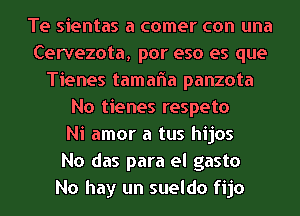 Te sientas a comer con una
Cervezota, por eso es que
Tienes tamafna panzota
No tienes respeto
Ni amor a tus hijos
No das para el gasto
No hay un sueldo fijo