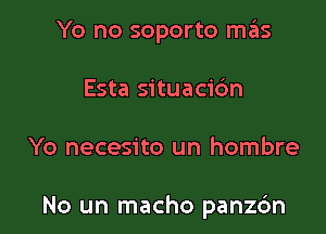 Yo no soporto mas
Esta situacic'm

Yo necesito un hombre

No un macho panz6n