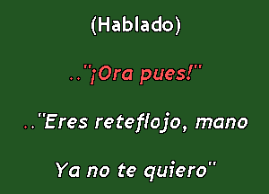 (Hablado)

..,'Ora pues!

. . E res reteflojo, mano

Ya no te quiero