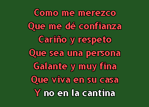 Como me merezco
Que me d( confianza
Carir'io y respeto
Que sea una persona
Galante y muy fina
Que viva en su casa

Y no en la cantina l