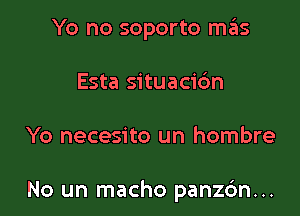 Yo no soporto mas
Esta situacic'm

Yo necesito un hombre

No un macho panzc'm...