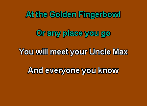 You will meet your Uncle Max

And everyone you know
