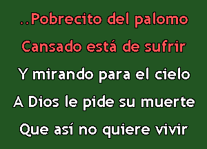 ..Pobrecito del palomo

Cansado esta de sufrir
Y mirando para el cielo
A Dios le pide su muerte

Que asi no quiere vivir